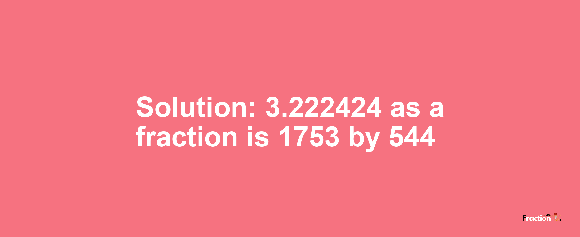 Solution:3.222424 as a fraction is 1753/544